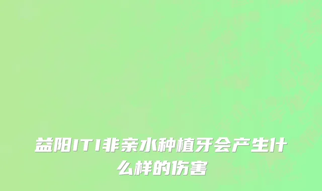 益阳ITI非亲水种植牙会产生什么样的伤害