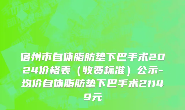 宿州市自体脂肪垫下巴手术2024价格表（收费标准）公示-均价自体脂肪垫下巴手术21149元