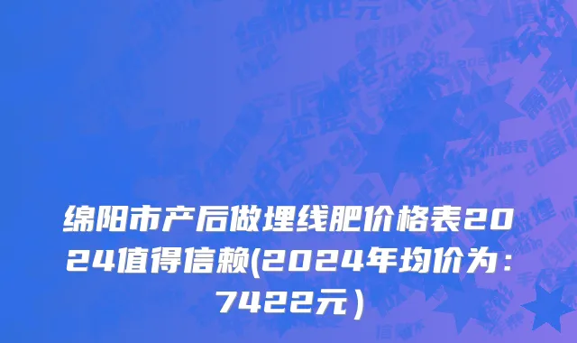 绵阳市产后做埋线肥价格表2024值得信赖(2024年均价为：7422元）