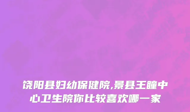 饶阳县妇幼保健院,景县王瞳中心卫生院你比较喜欢哪一家