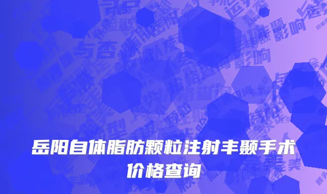 岳阳自体脂肪颗粒注射丰颞手术价格查询