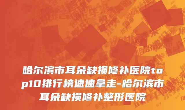 哈尔滨市耳朵缺损修补医院top10排行榜速速拿走-哈尔滨市耳朵缺损修补整形医院