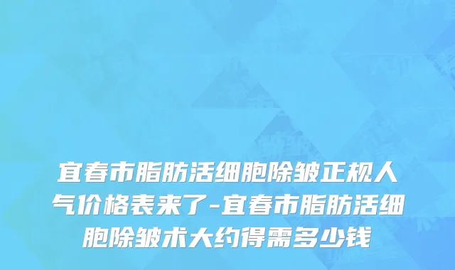 宜春市脂肪活细胞除皱正规人气价格表来了-宜春市脂肪活细胞除皱术大约得需多少钱