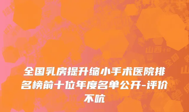 全国乳房提升缩小手术医院排名榜前十位年度名单公开-评价不吭
