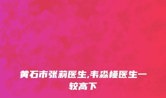 黄石市张莉医生,韦淼桠医生一较高下