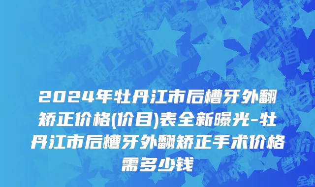 2024年牡丹江市后槽牙外翻矫正价格(价目)表全新曝光-牡丹江市后槽牙外翻矫正手术价格需多少钱