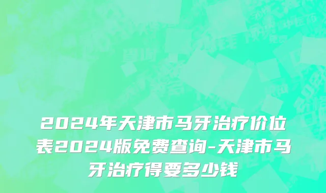 2024年天津市马牙治疗价位表2024版免费查询-天津市马牙治疗得要多少钱
