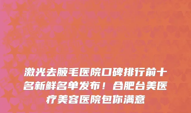 激光去腋毛医院口碑排行前十名新鲜名单发布!合肥台美医疗美容医院包你满意