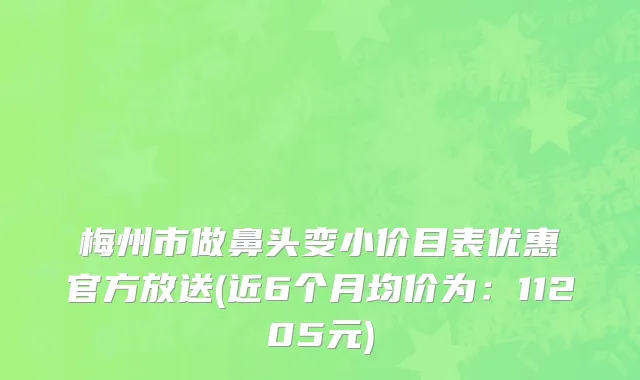 梅州市做鼻头变小价目表优惠官方放送(近6个月均价为：11205元)