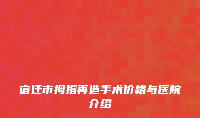 宿迁市拇指再造手术价格与医院介绍