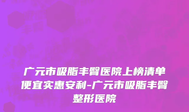 广元市吸脂丰臀医院上榜清单便宜实惠安利-广元市吸脂丰臀整形医院