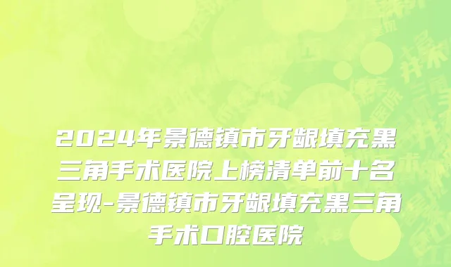 2024年景德镇市牙龈填充黑三角手术医院上榜清单前十名呈现-景德镇市牙龈填充黑三角手术口腔医院