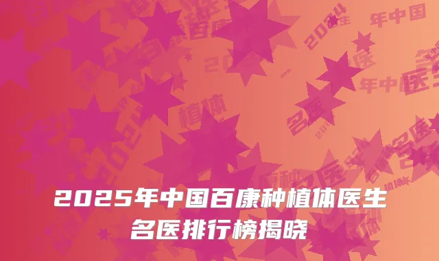 2025年中国百康种植体医生名医排行榜揭晓