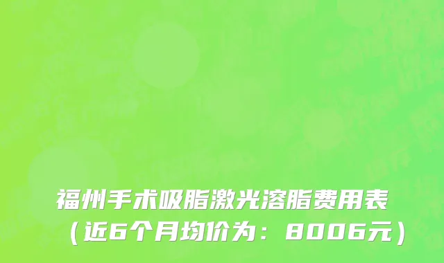 福州手术吸脂激光溶脂费用表(近6个月均价为:8006元)