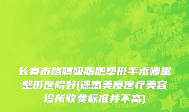长春市胳膊吸脂肥塑形手术哪里整形医院好(德惠美度医疗美容诊所收费标准并不高)