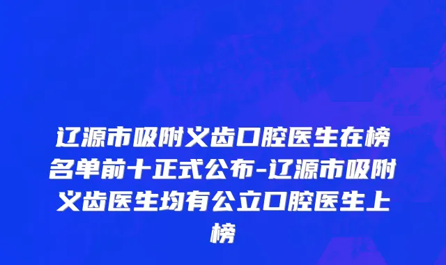 辽源市吸附义齿口腔医生在榜名单前十正式公布-辽源市吸附义齿医生均有公立口腔医生上榜