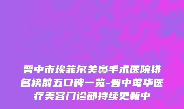 晋中市埃菲尔美鼻手术医院排名榜前五口碑一览-晋中莺华医疗美容门诊部持续更新中