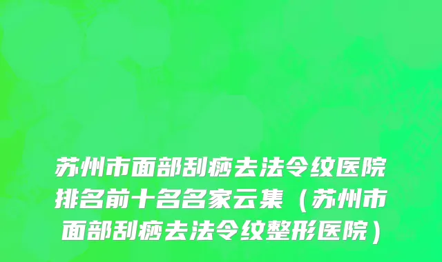 苏州市面部刮痧去法令纹医院排名前十名名家云集（苏州市面部刮痧去法令纹整形医院）