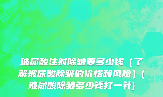 玻尿酸注射除皱要多少钱（了解玻尿酸除皱的价格和风险）(玻尿酸除皱多少钱打一针)