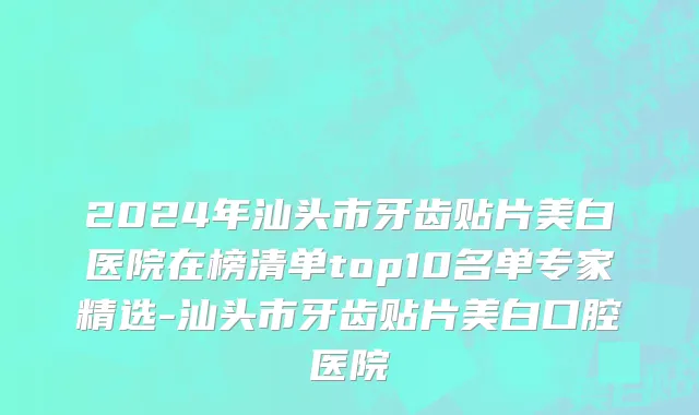 2024年汕头市牙齿贴片美白医院在榜清单top10名单专家精选-汕头市牙齿贴片美白口腔医院
