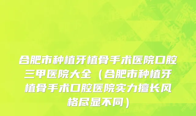 合肥市种植牙植骨手术医院口腔三甲医院大全（合肥市种植牙植骨手术口腔医院实力擅长风格尽显不同）