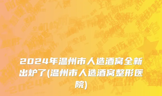 2024年温州市人造酒窝全新出炉了(温州市人造酒窝整形医院)