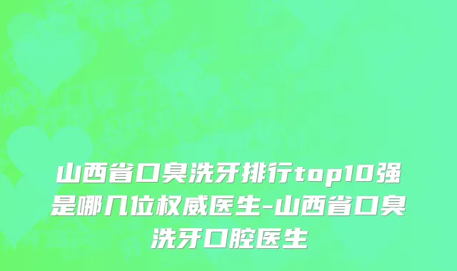 山西省口臭洗牙排行top10强是哪几位权威医生-山西省口臭洗牙口腔医生