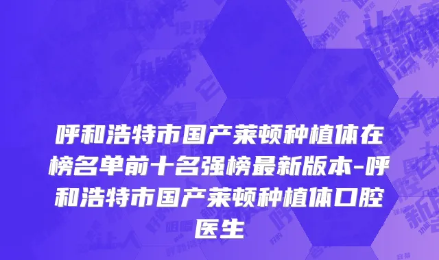 呼和浩特市国产莱顿种植体在榜名单前十名强榜最新版本-呼和浩特市国产莱顿种植体口腔医生