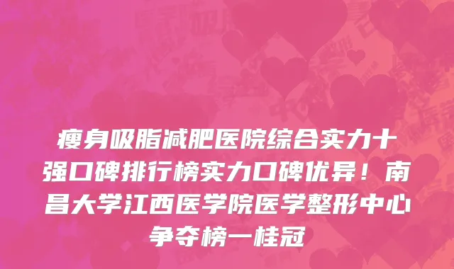 瘦身吸脂减肥医院综合实力十强口碑排行榜实力口碑优异！南昌大学江西医学院医学整形中心争夺榜一桂冠