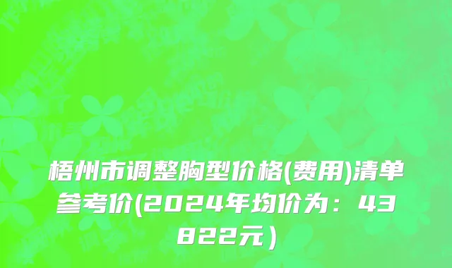 梧州市调整胸型价格(费用)清单参考价(2024年均价为：43822元）
