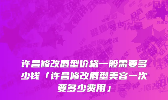 许昌修改唇型价格一般需要多少钱「许昌修改唇型美容一次要多少费用」