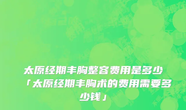 太原经期丰胸整容费用是多少「太原经期丰胸术的费用需要多少钱」