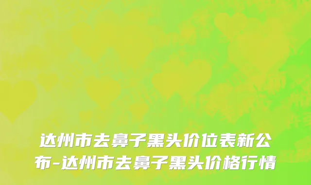 达州市去鼻子黑头价位表新公布-达州市去鼻子黑头价格行情