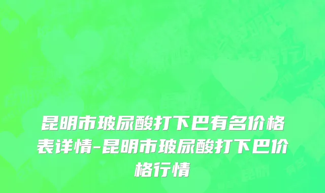 昆明市玻尿酸打下巴有名价格表详情-昆明市玻尿酸打下巴价格行情