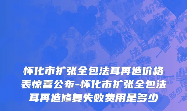 怀化市扩张全包法耳再造价格表惊喜公布-怀化市扩张全包法耳再造修复失败费用是多少
