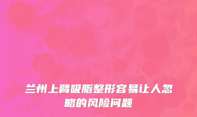 兰州上臂吸脂整形容易让人忽略的风险问题