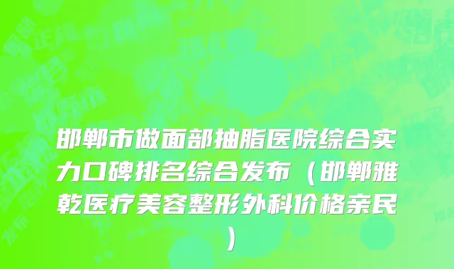 邯郸市做面部抽脂医院综合实力口碑排名综合发布（邯郸雅乾医疗美容整形外科价格亲民）