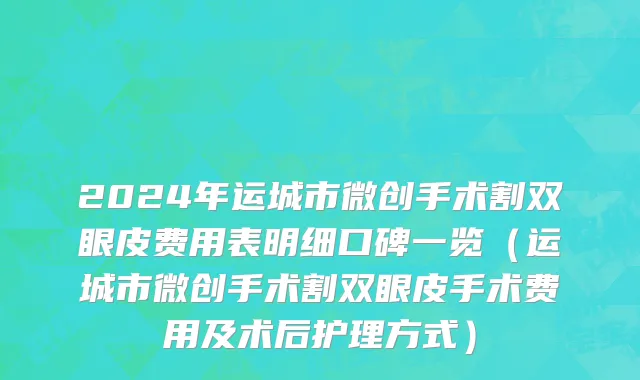 2024年运城市微创手术割双眼皮费用表明细口碑一览（运城市微创手术割双眼皮手术费用及术后护理方式）