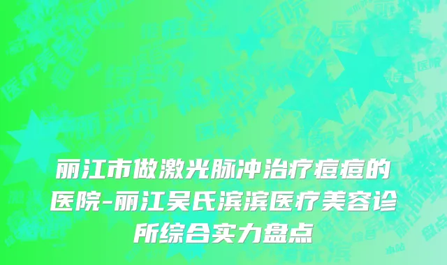 丽江市做激光脉冲治疗痘痘的医院-丽江吴氏滨滨医疗美容诊所综合实力盘点
