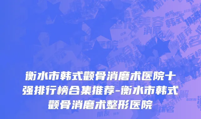 衡水市韩式颧骨消磨术医院十强排行榜合集推荐-衡水市韩式颧骨消磨术整形医院