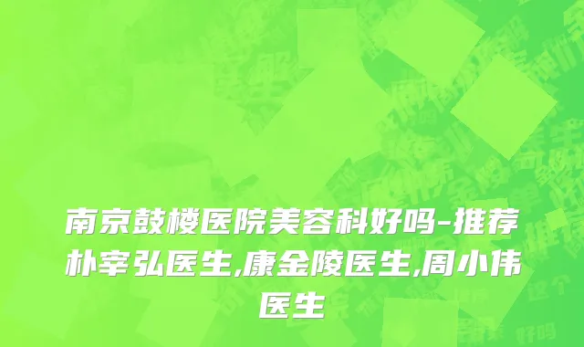 南京鼓楼医院美容科好吗-推荐朴宰弘医生,康金陵医生,周小伟医生