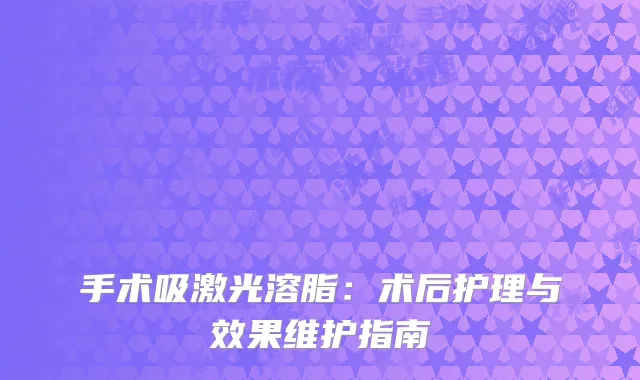 手术吸激光溶脂：术后护理与效果维护指南