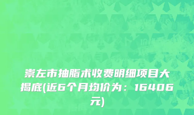 崇左市抽脂术收费明细项目大揭底(近6个月均价为：16406元)