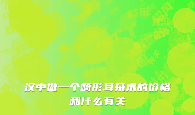 汉中做一个畸形耳朵术的价格和什么有关