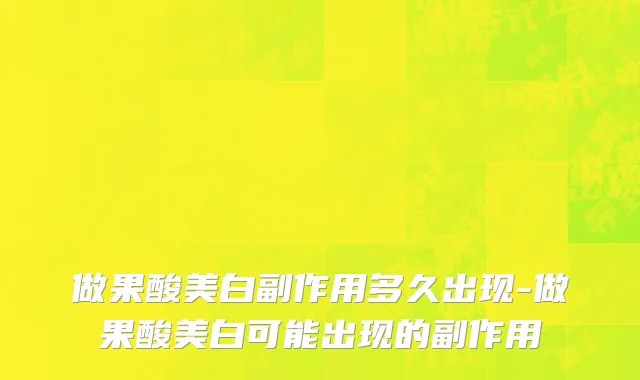 做果酸美白副作用多久出现-做果酸美白可能出现的副作用