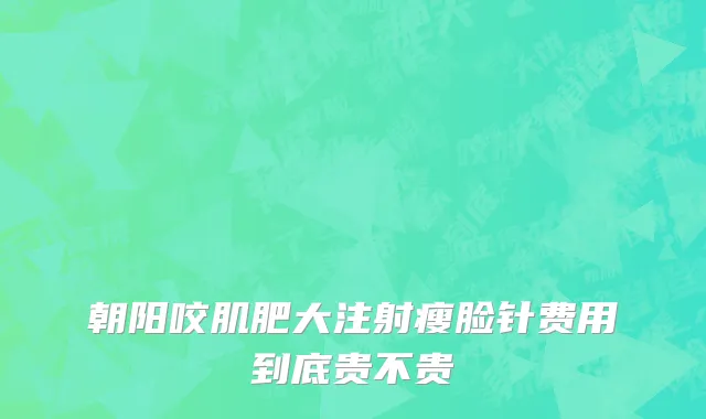 朝阳咬肌肥大注射瘦脸针费用到底贵不贵