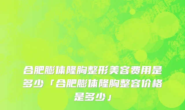 合肥膨体隆胸整形美容费用是多少「合肥膨体隆胸整容价格是多少」