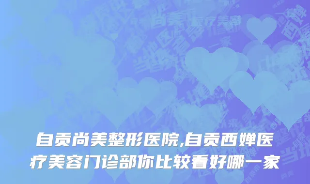 自贡尚美整形医院,自贡西婵医疗美容门诊部你比较看好哪一家