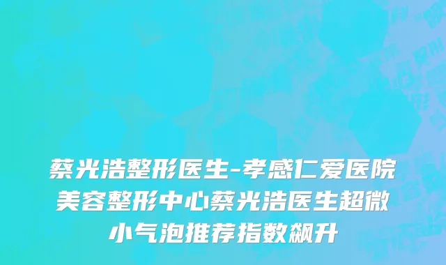 蔡光浩整形医生-孝感仁爱医院美容整形中心蔡光浩医生超微小气泡推荐指数飙升