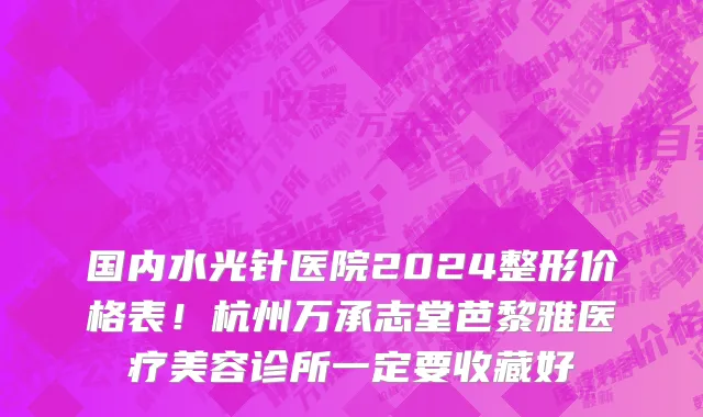 国内水光针医院2024整形价格表!杭州万承志堂芭黎雅医疗美容诊所一定要收藏好